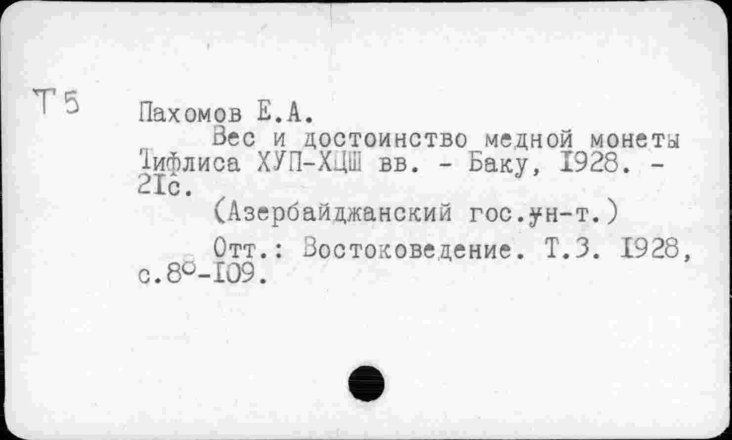 ﻿Пахомов Е.А.
Вес и достоинство медной монета Тифлиса ХУП-ХДШ вв. - Баку, 1928. -21с.
(Азербайджанский гос.ун-т.)
Отт.: Востоковедение. Т.З. 1928, с.8°-109.